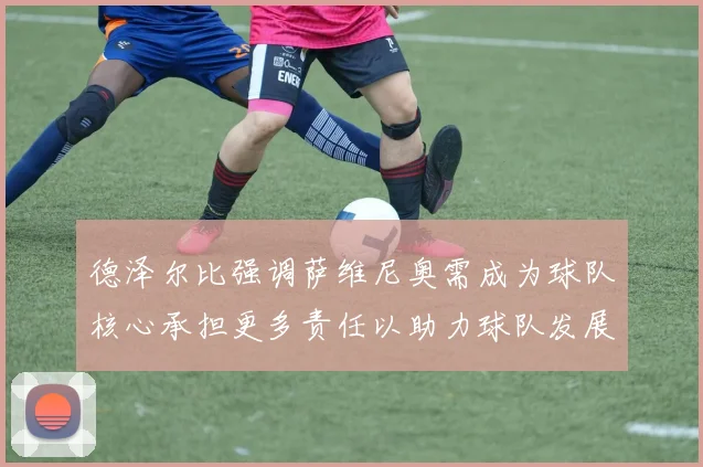 德泽尔比强调萨维尼奥需成为球队核心承担更多责任以助力球队发展