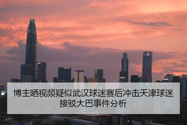 博主晒视频疑似武汉球迷赛后冲击天津球迷接驳大巴事件分析