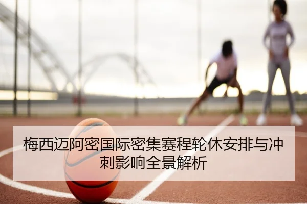 梅西迈阿密国际密集赛程轮休安排与冲刺影响全景解析